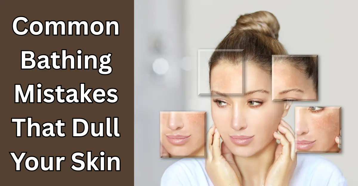 Common Bathing Mistakes That Dull Your Skin