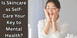Is Skincare as Self-Care Your Key to Mental Health?