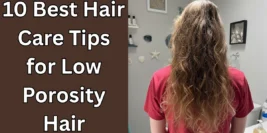 10 Best Hair Care Tips for Low Porosity Hair