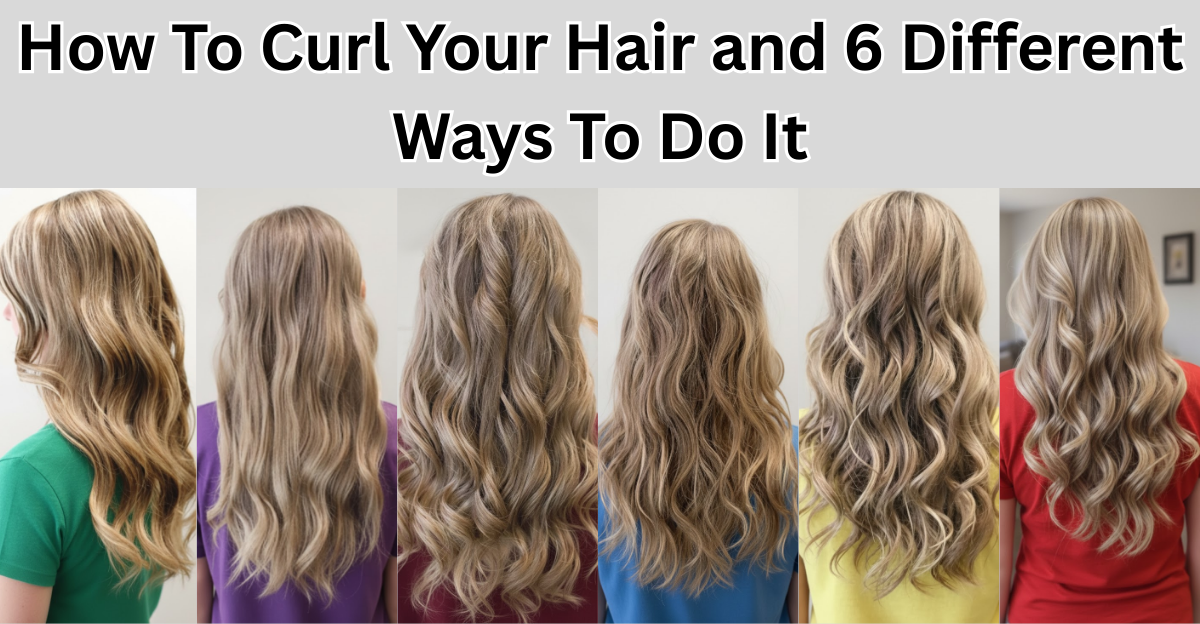 How To Curl Your Hair & 6 Different Ways To Do It