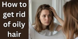 How to Get Rid of Oily Hair: 8 Easy Ways to Get Rid of Greasy Hair