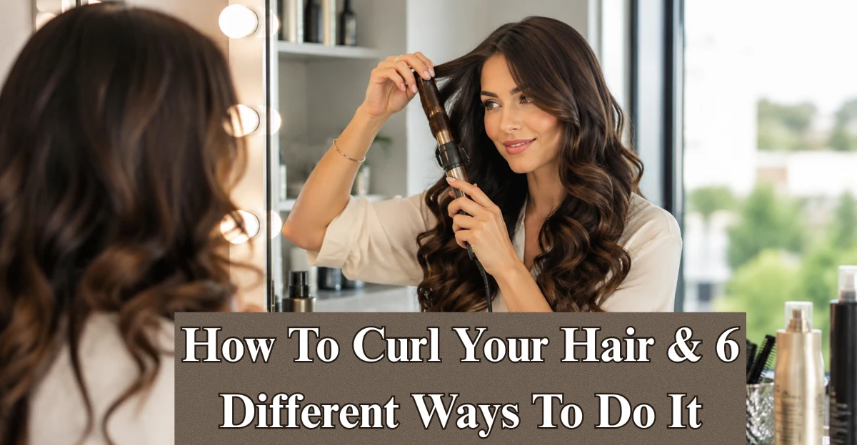 How To Curl Your Hair & 6 Different Ways To Do It